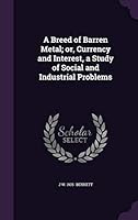 A Breed of Barren Metal; Or, Currency and Interest, a Study of Social and Industrial Problems 1355074789 Book Cover