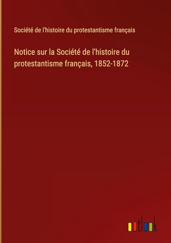 Notice sur la Société de l'histoire du protestantisme français, 1852-1872 (French Edition)