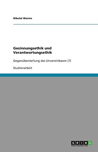 Gesinnungsethik und Verantwortungsethik: Gegenüberstellung des Unvereinbaren (?)