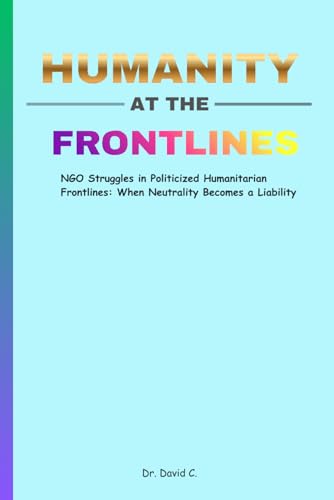 Humanity at the Frontlines: NGO Struggles in Politicized Humanitarian Frontlines: When Neutrality Becomes a Liability | 6 x 9 Inches, 77 Pages |Gift for Humanitarian Workers