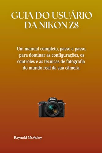 GUIA DO USUÁRIO DA NIKON Z8: Um manual completo, passo a passo, para dominar as configurações, os controles e as técnicas de fotografia do mundo real da sua câmera. (Portuguese Edition)