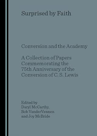Surprised by Faith: Conversion and the Academy A Collection of Papers Commemorating the 75th Anniversary of the Conversion of C. S. Lewis Surprised by Faith: Conversion and the Academy A Collection of Papers Commemorating the 75th Anniversary of the Conversion of C. S. Lewis book cover