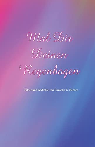 Mal Dir Deinen Regenbogen: Bilder und Gedichte von Cornelia G. Becker (German Edition)