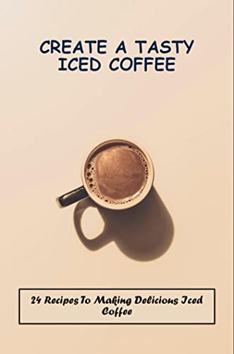 Create A Tasty Iced Coffee: 24 Recipes To Making Delicious Iced Coffee (English Edition)