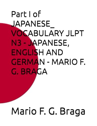 Part I of JAPANESE_ VOCABULARY JLPT N3 - JAPANESE, ENGLISH AND GERMAN - MARIO F. G. BRAGA (JAPANESE: VOCABULARY JLPT - JAPANESE, ENGLISH AND GERMAN - MARIO F. G. BRAGA)