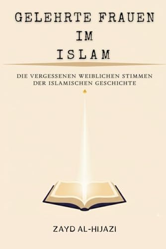 Gelehrte Frauen im Islam: Die vergessenen weiblichen Stimmen der islamischen Geschichte (Frühislamische Geschichtssammlung)