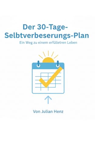 Der 30‑Tage‑Selbstverbesserungs‑Plan: Wie du in nur einem Monat produktiver, fokussierter und glücklicher wirst – mit einfachen täglichen Übungen