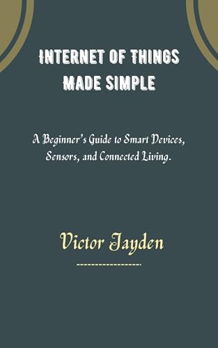 Internet Of Things Made Simple.: A Beginner’s Guide to Smart Devices, Sensors and Connected Living. (English Edition)