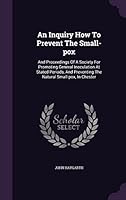 An Inquiry How to Prevent the Small-Pox: And Proceedings of a Society for Promoting General Inoculation at Stated Periods, and Preventing the Natural Small-Pox, in Chester 1354567897 Book Cover