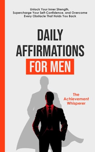 Daily Affirmations for Men: Unlock Your Inner Strength, Supercharge Your Self-Confidence, and Overcome Every Obstacle That Holds You Back (Daily ... Success, Achievement, and Personal Growth)