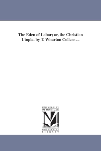 The Eden of labor; or, The Christian utopia. By T. Wharton Collens ...