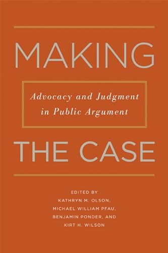 Making the Case: Advocacy and Judgment in Public Argument (Rhetoric & Public Affairs)