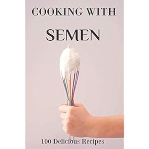 Cooking With Semen 100 Delicious Recipes: Inappropriate Funny Joke Notebook Disguised As A Real Paperback Gag Novelty…