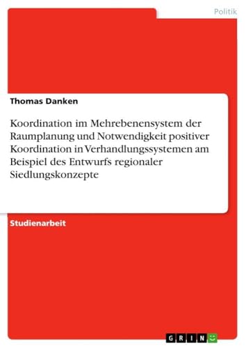 Koordination im Mehrebenensystem der Raumplanung und Notwendigkeit positiver Koordination in Verhandlungssystemen am Beispiel des Entwurfs regionaler Siedlungskonzepte (German Edition)