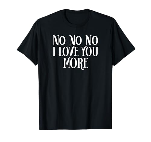 No No No I Love You More Relationship Valentine's Day T-Shirt