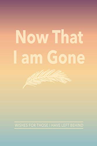 Now That I Am Gone - Wishes for Those I Have Left Behind: End of Life Organizer and Death Planner