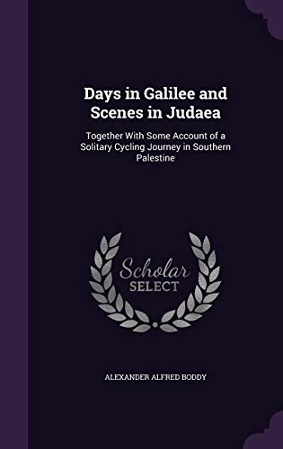 Days in Galilee and Scenes in Judaea: Together with Some Account of a Solitary Cycling Journey in So Days in Galilee and Scenes in Judaea: Together with Some Account of a Solitary Cycling Journey in So