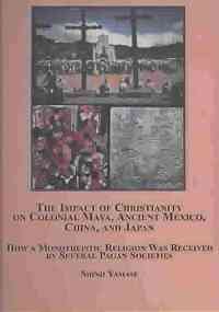The Impact of Christianity on Colonial Maya, Ancient Mexico, China, and Japan: How a Monotheistic Religion Was Received by Several Pagan Socities