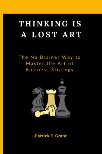 THINKING IS A LOST ART: THE NO BRAINER WAY TO MASTER THE ART OF BUSINESS STRATEGY