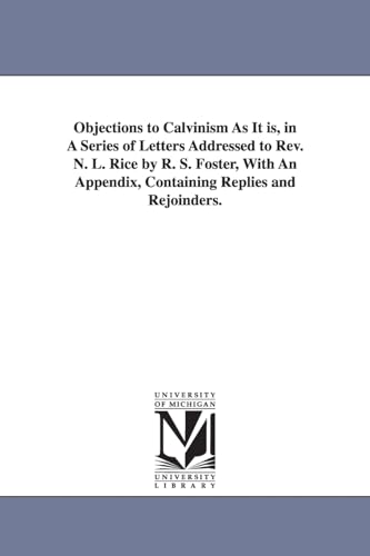 Objections to Calvinism As It Is: In a Series of Letters Addressed to Rev. N. L. Rice by R. S. Foster, With an Appendix, Containing Replies and Rejoinders