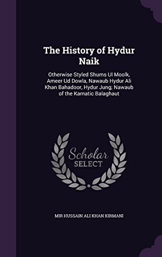 The History of Hydur Naik: Otherwise Styled Shums Ul Moolk, Ameer Ud Dowla, Nawaub Hydur Ali Khan Bahadoor, Hydur Jung; Nawaub of the Karnatic Balaghaut