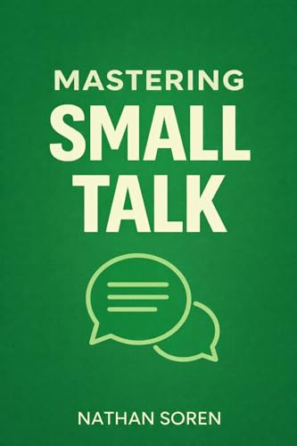 Mastering Small Talk: A Practical Guide to Talk to Anyone, Speak Confidently, Improve Conversation & Social Skills, Build Charisma, and Make Real...