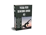  YOGA FOR SENIORS OVER 40: A Comprehensive and practical yoga approach to assist in Boost the Immune Losing weight burning calories Improve Strength and Stability (English Edition)