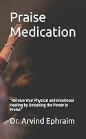 Praising God is a pathway to God’s presence (Praise Medication): “Receive Your Physical and Emotional Healing by Unlocking the Power in Praise” B09PHH9XZ3 Book Cover