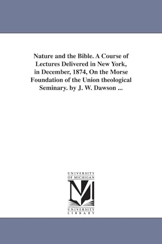 Nature and the Bible. A course of lectures delivered in New York, in December, 1874, on the Morse foundation of the Union theological seminary. By J. W. Dawson ...