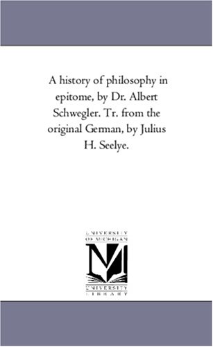 A History of Philosophy in Epitome, by Dr. Albert Schwegler. Tr. From the original German, by Julius H. Seelye.