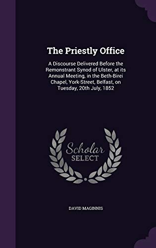 The Priestly Office: A Discourse Delivered Before the Remonstrant Synod of Ulster, at its Annual Meeting, in the Beth-Birei Chapel, York-Street, Belfast, on Tuesday, 20th July, 1852
