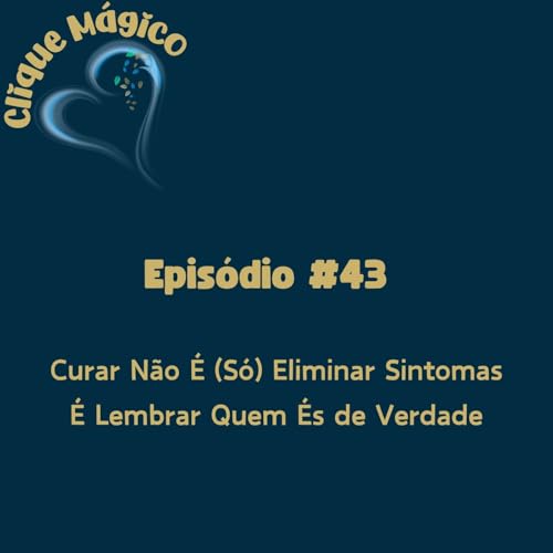 #43 &ndash; Curar N&atilde;o &Eacute; (S&oacute;) Eliminar Sintomas: &Eacute; Lembrar Quem &Eacute;s de Verdade