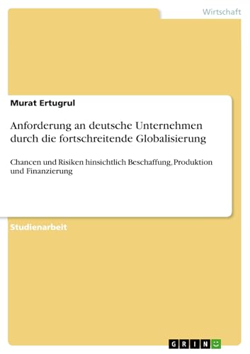 Anforderung an deutsche Unternehmen durch die fortschreitende Globalisierung: Chancen und Risiken hinsichtlich Beschaffung, Produktion und Finanzierung (German Edition)