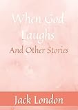 When God Laughs & Other Stories: Jack London (When God Laughs & Other Stories Jack London Short Stories Classics Science Fiction & Fantasy) [Annotated]
