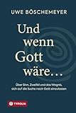 Und wenn Gott wäre …: Über Sinn, Zweifel und das Wagnis, sich auf die Suche nach Gott einzulassen