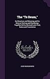 The Te Deum,: Its Structure and Meaning and Its Musical Setting and Rendering : Together With a Revised Latin Text, Notes and Translation
