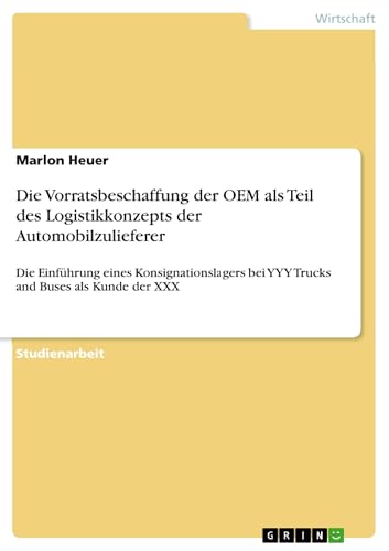 Die Vorratsbeschaffung der OEM als Teil des Logistikkonzepts der Automobilzulieferer: Die Einführung eines Konsignationslagers bei YYY Trucks and Buses als Kunde der XXX (German Edition)