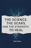 The Science, the Scars, and the Strength to Heal: How Trauma Reshapes the Mind—And How to Rebuild A Roadmap Out of Trauma In 11 steps B0F5PM73S1 Book Cover