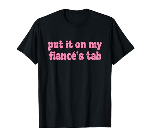 Put It On My Fiance’s Tab, Funny Girlfriend, Meme Quote T-Shirt