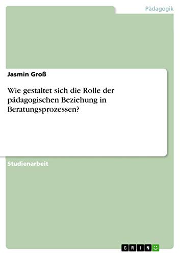 Wie gestaltet sich die Rolle der pädagogischen Beziehung in Beratungsprozessen? (German Edition)