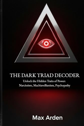 THE DARK TRIAD DECODER: Unlock the Hidden Traits of Power: Narcissism, Machiavellianism, Psychopathy