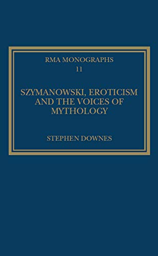 Szymanowski, Eroticism and the Voices of Mythology (Royal Musical Association Monographs)
