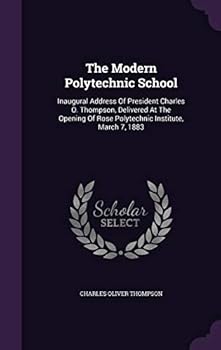 The Modern Polytechnic School: Inaugural Address Of President Charles O. Thompson, Delivered At The Opening Of Rose Polytechnic Institute, March 7, 1