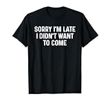 Sorry I'm Late I Didn't Want to Come Shirt
