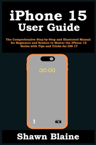  iPhone 15 User Guide: The Comprehensive Step-by-Step and Illustrated Manual for Beginners and Seniors to Master the iPhone 15 Series with Tips and Tricks for iOS 17