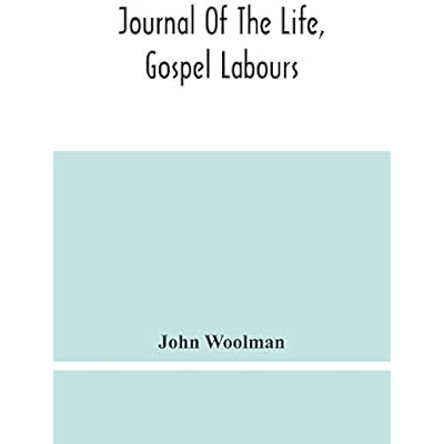 Journal Of The Life, Gospel Labours, And Christian Experiences Of That Faithful Minister Of Jesus Christ John Woolman Late Of Mount Holly, In The Province Of New Jersey