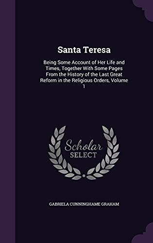Santa Teresa: Being Some Account of Her Life and Times, Together With Some Pages From the History of the Last Great Reform in the Religious Orders, Volume 1