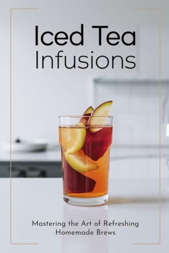 Iced Tea Infusions: Mastering the Art of Refreshing Homemade Brews