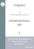 Aufgaben zur Prüfungsvorbereitung geprüfte Handelsfachwirte IHK: Führung, Personalmanagement, Kommunikation und Kooperation