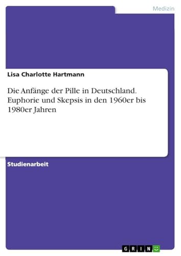 Die Anfänge der Pille in Deutschland. Euphorie und Skepsis in den 1960er bis 1980er Jahren (German Edition)